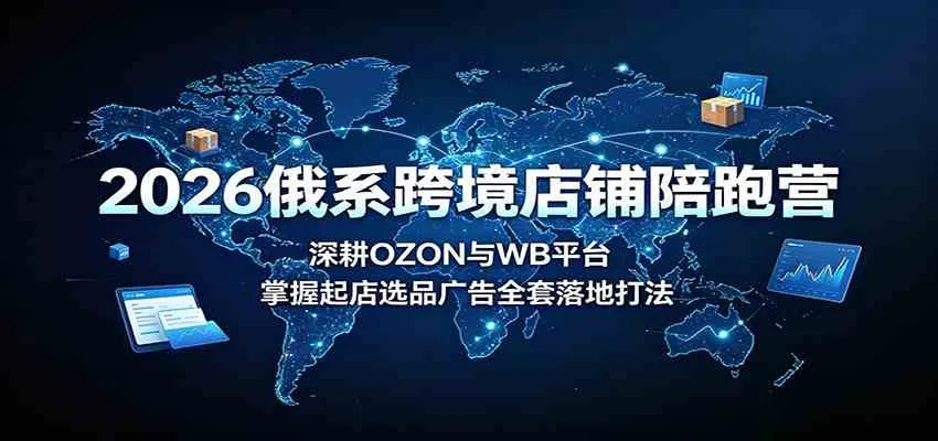2026俄系跨境店铺陪跑营:深耕OZON与WB平台,掌握起店选品广告全套落地打法-副业吧