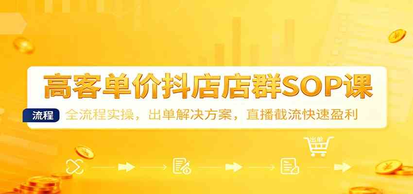 高客单价抖店店群SOP课:全流程实操,出单解决方案,直播截流快速盈利-副业吧