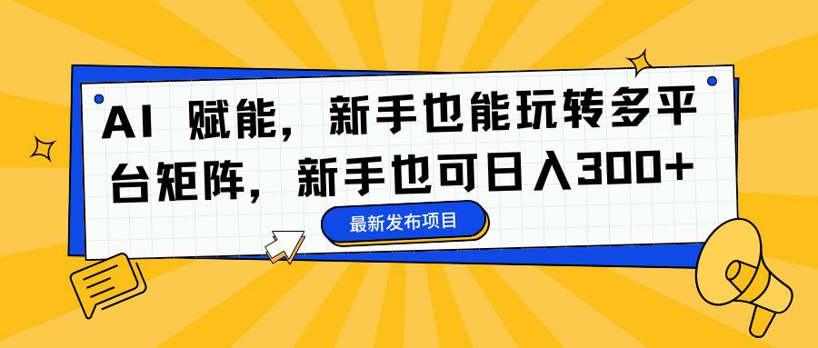(16743期)AI 赋能,新手也能玩转多平台矩阵,新手也可日入300+-副业吧