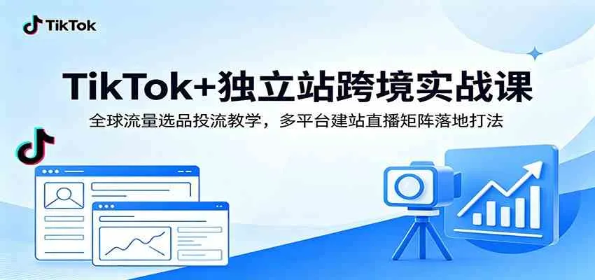 TikTok+独立站跨境实战课:全球流量选品投流教学,多平台建站直播矩阵落地打法-副业吧