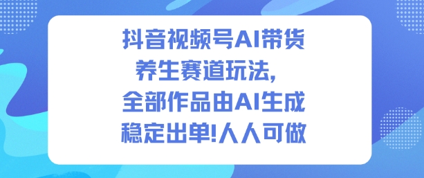 抖音视频号AI带货养生赛道玩法，全部作品由AI生成，发了1500条作品，出了2W多单，人人可做-副业吧