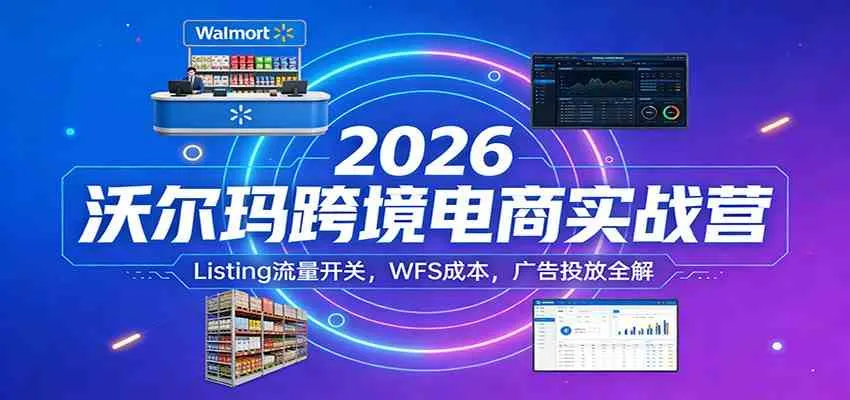 2026沃尔玛跨境电商实战营：Listing流量开关，WFS成本，广告投放全解-副业吧