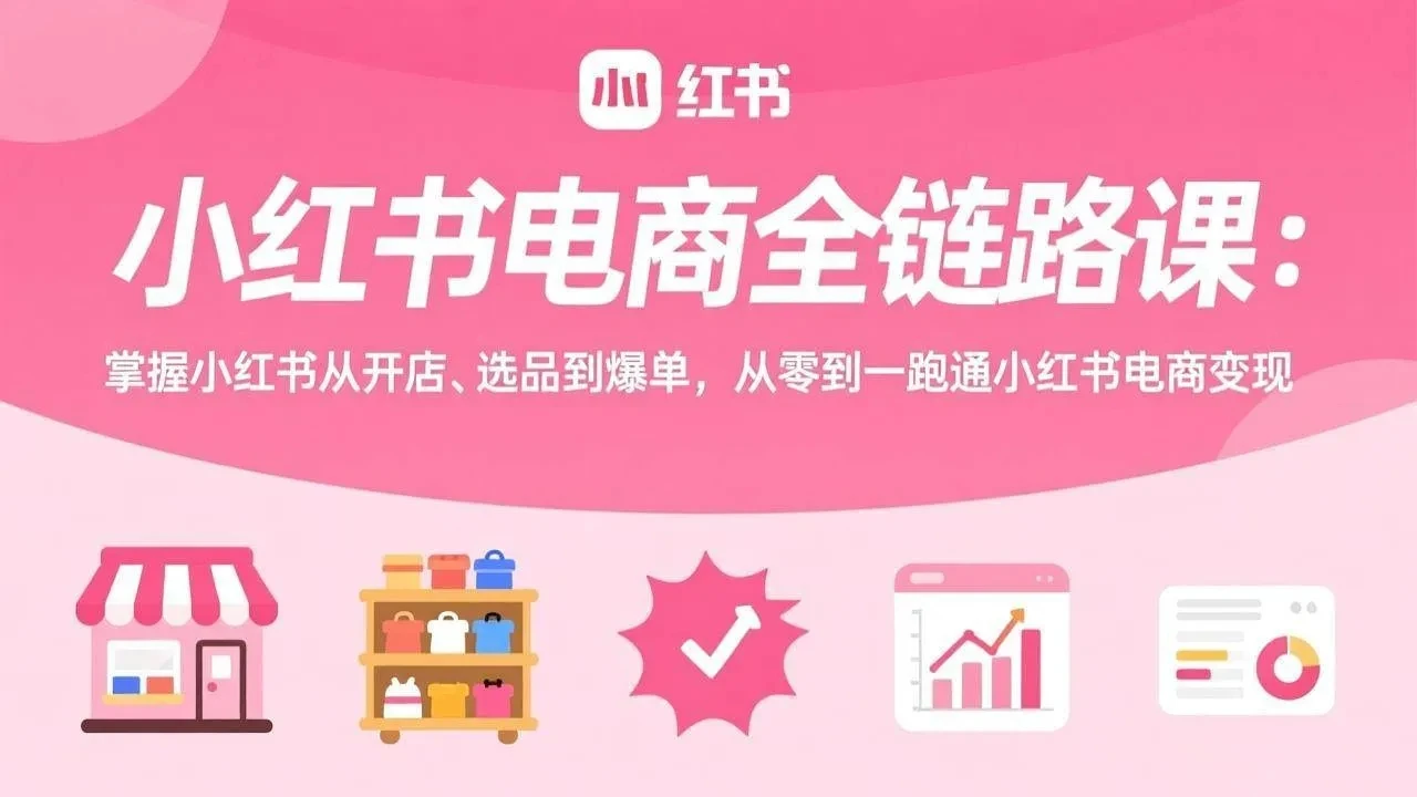 【精】小红书电商全链路课：掌握小红书从开店、选品到爆单，从零到一跑通小红书电商变现-副业吧