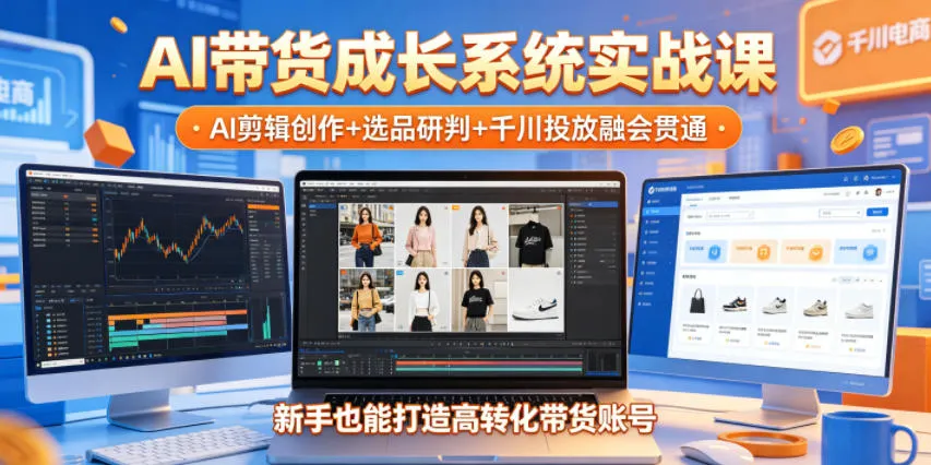 AI带货成长系统实战课，AI剪辑创作+选品研判+千川投放融会贯通，新手也能打造高转化带货账号（更新2026年）-副业吧