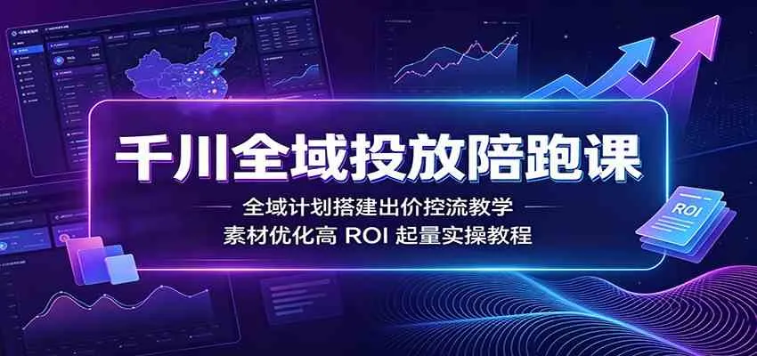 千川全域投放陪跑课:全域计划搭建出价控流教学,素材优化高ROI起量实操教程-副业吧