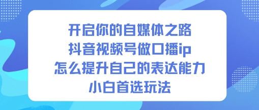 开启你的自媒体之路，抖音视频号做口播ip，怎么提升自己的表达能力，小白首选玩法-副业吧