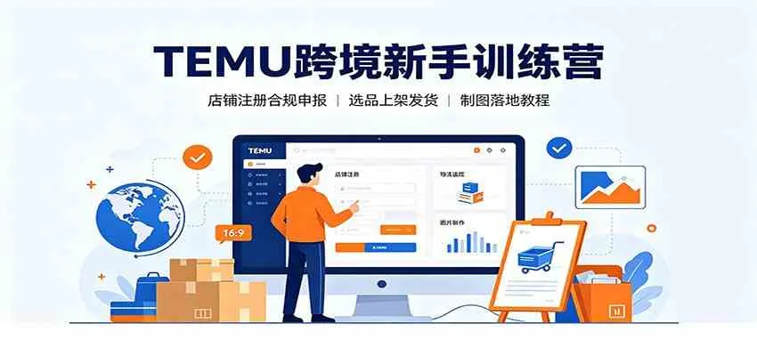 TEMU跨境新手训练营:店铺注册合规申报,选品上架发货制图落地教程-副业吧