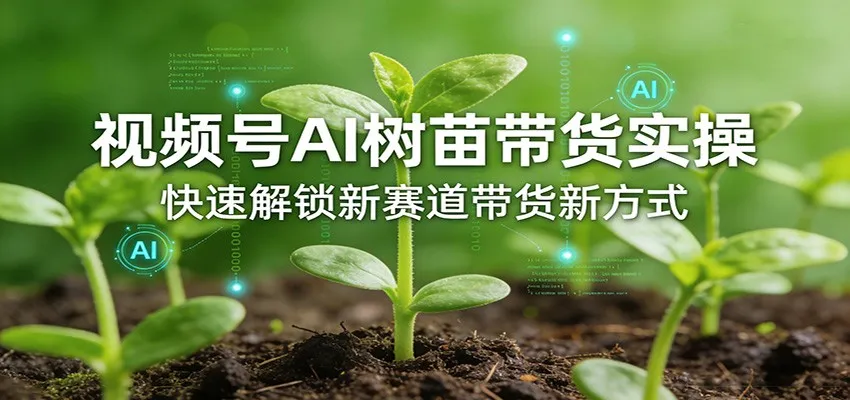视频号AI树苗带货实操,快速解锁新赛道带货新方式-副业吧