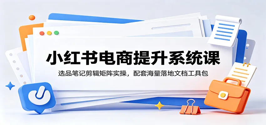 小红书电商提升系统课：选品笔记剪辑矩阵实操，配套海量落地文档工具包-副业吧