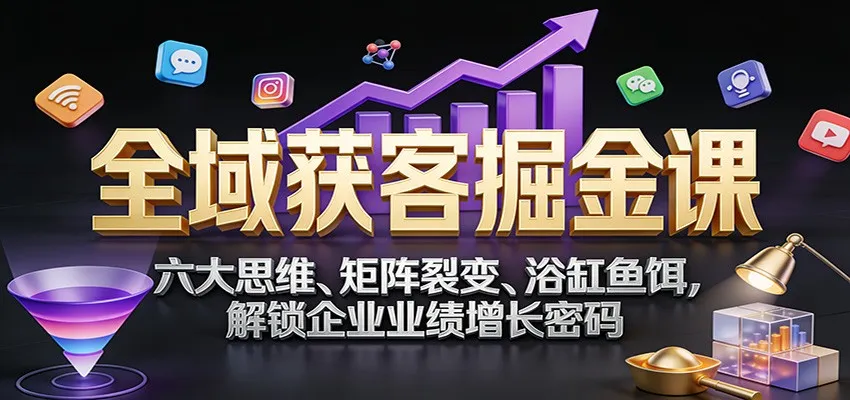 全域获客掘金课：六大思维、矩阵裂变、浴缸鱼饵，解锁企业业绩增长密码-副业吧