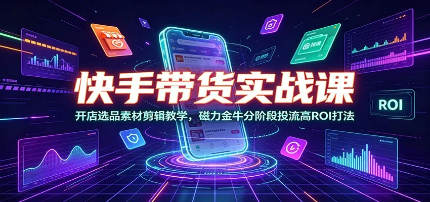 快手带货实战课:开店选品素材剪辑教学,磁力金牛分阶段投流高ROI打法-副业吧