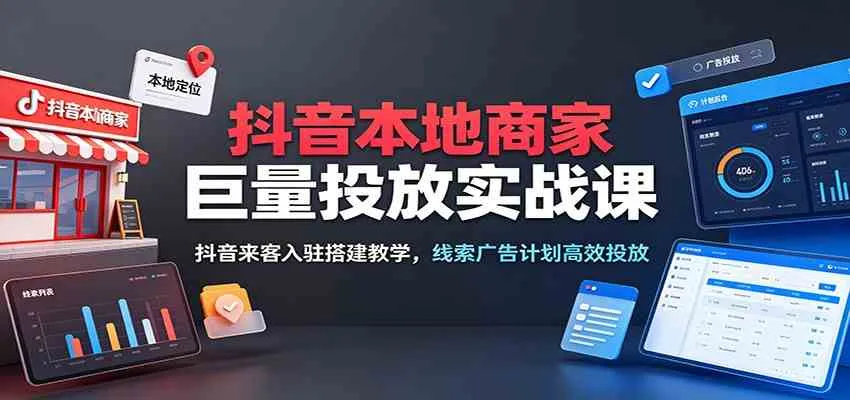 抖音本地商家巨量投放实战课：抖音来客入驻搭建教学，线索广告计划高效投放-副业吧