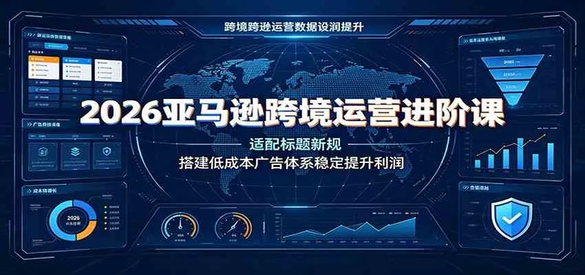 2026亚马逊跨境运营进阶课：适配标题新规，搭建低成本广告体系稳定提升利润-副业吧