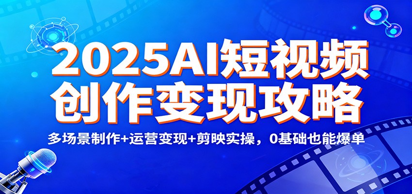 2025AI短视频创作变现攻略:多场景制作+运营变现+剪映实操,0 基础也能爆单-副业吧