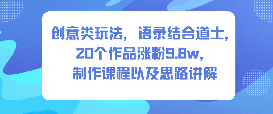 创意类玩法,语录结合道士,20个作品涨粉9.8w,制作课程以及思路讲解-副业吧