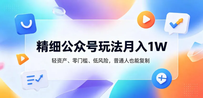精细公众号玩法月入1W，轻资产、零门槛、低风险，普通人也能复制【揭秘】-副业吧