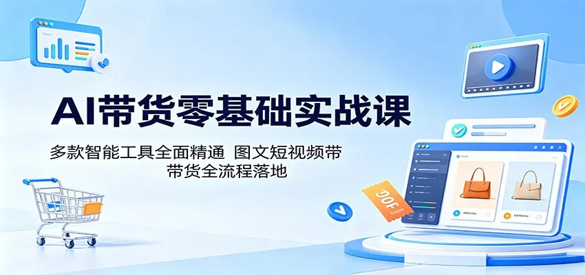 AI带货零基础实战课：多款智能工具全面精通，图文短视频带货全流程落地-副业吧