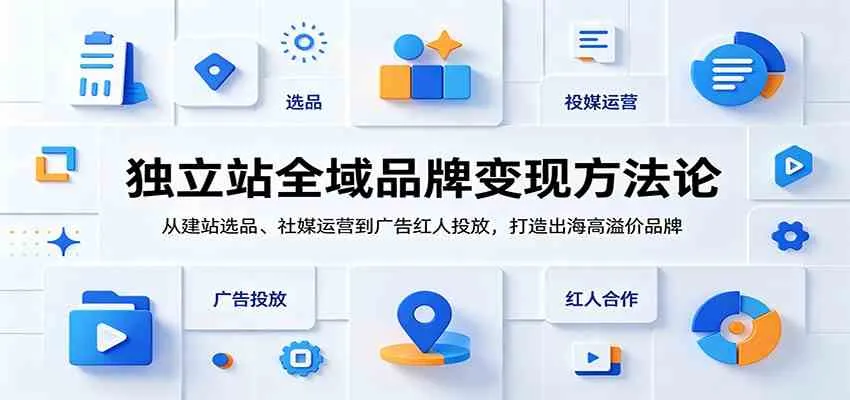 独立站全域品牌变现方法论:从建站选品、社媒运营到广告红人投放,打造出海高溢价品牌-副业吧
