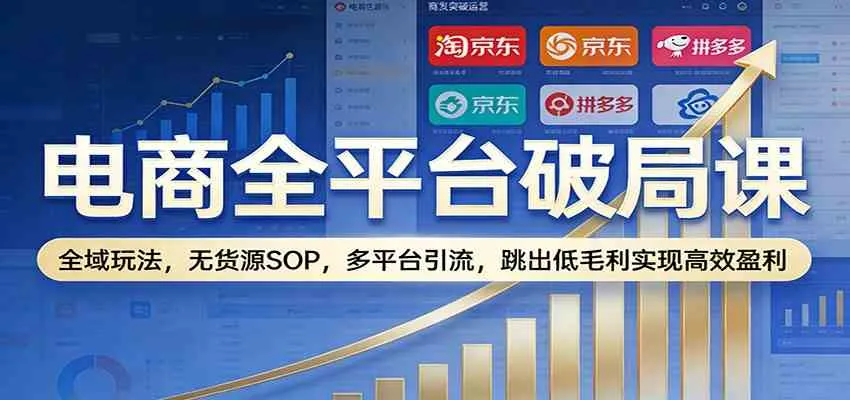 电商全平台破局课：全域玩法，无货源SOP，多平台引流，跳出低毛利实现高效盈利-副业吧