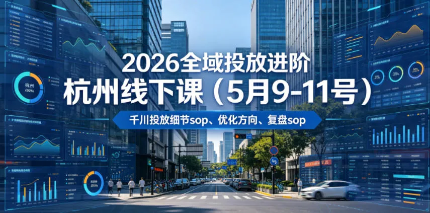 【精】2026全域投放进阶杭州线下课(5月9-11号),包括千川投放细节sop、优化方向、复盘sop(20小时录音+字幕)-副业吧