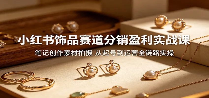 小红书饰品赛道分销盈利实战课：笔记创作素材拍摄，从起号到运营全链路实操-副业吧