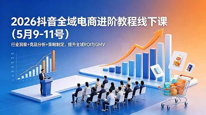 （18893期）2026抖音全域电商进阶教程线下课（5月9-11号）行业洞察+竞品分析+策略制定，提升全域ROI与GMV-副业吧