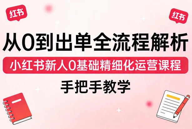 从0到出单全流程解析，小红书新人0基础精细化运营课程，手把手教学-副业吧