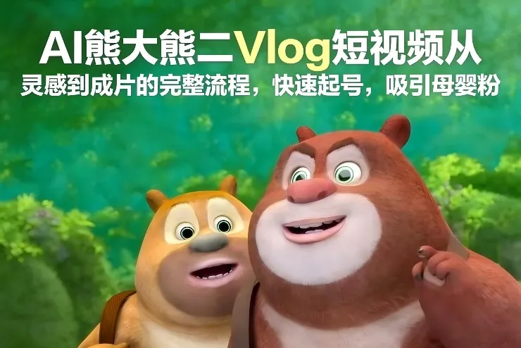 AI熊大熊二Vlog短视频从灵感到成片的完整流程，快速起号，吸引母婴粉-副业吧