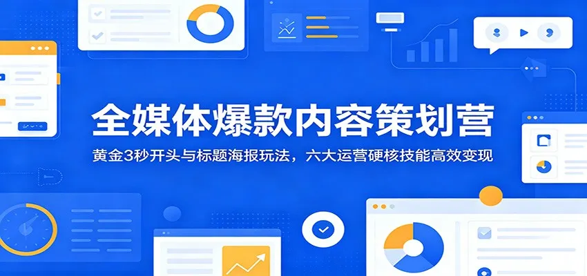 全媒体爆款内容策划营:黄金3秒开头与标题海报玩法,六大运营硬核技能高效变现-副业吧