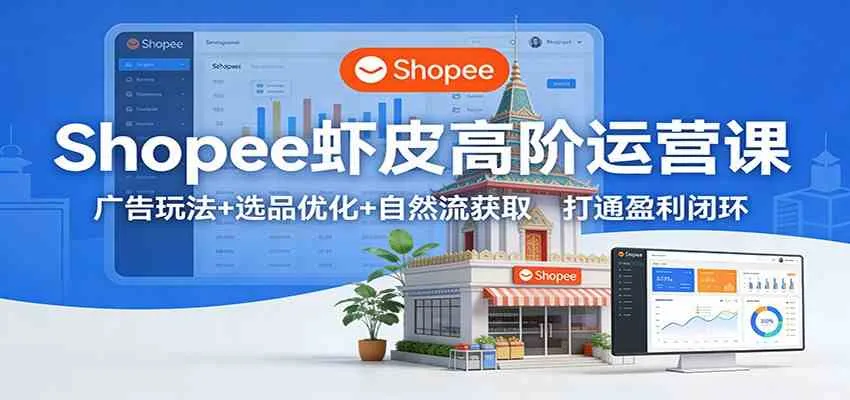 Shopee虾皮高阶运营课：广告玩法+选品优化+自然流获取，打通盈利闭环-副业吧