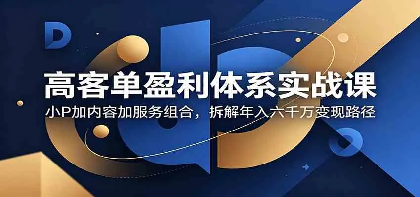 高客单盈利体系实战课:小P加内容加服务组合,拆解年入六千万变现路径-副业吧