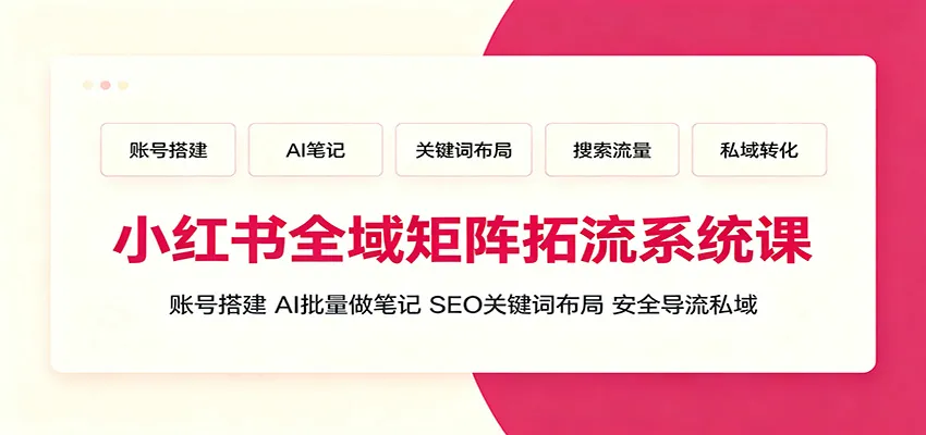 小红书全域矩阵拓流系统课：账号搭建、AI批量做笔记，SEO关键词布局、安全导流私域-副业吧