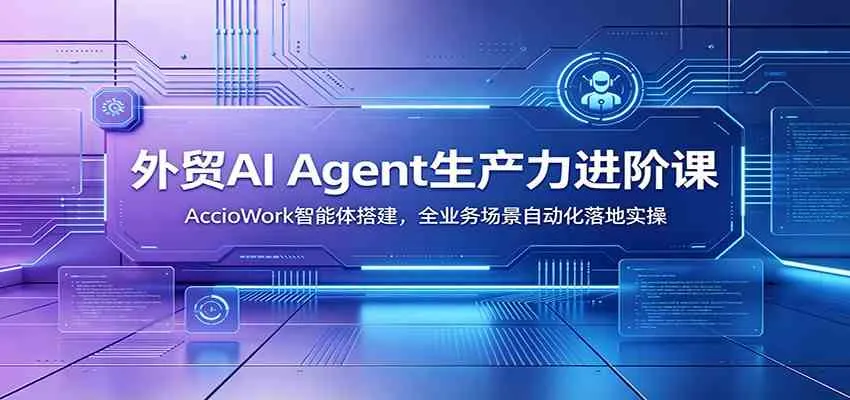 外贸AI Agent生产力进阶课:AccioWork智能体搭建,全业务场景自动化落地实操-副业吧