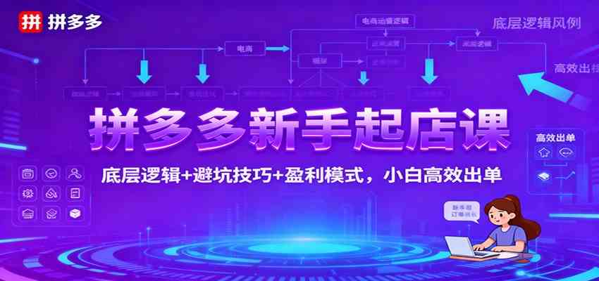 拼多多新手起店课:底层逻辑+避坑技巧+盈利模式,小白高效出单-副业吧