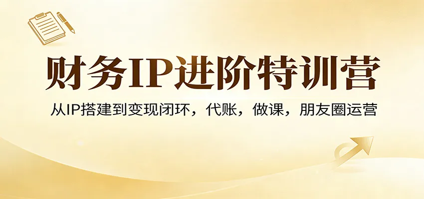 财务IP进阶特训营：从IP搭建到变现闭环，代账，做课，朋友圈运营-副业吧