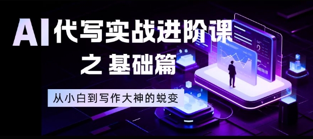 AI代写实战进阶课之基础篇,从小白到写作大神的蜕变【揭秘】-副业吧