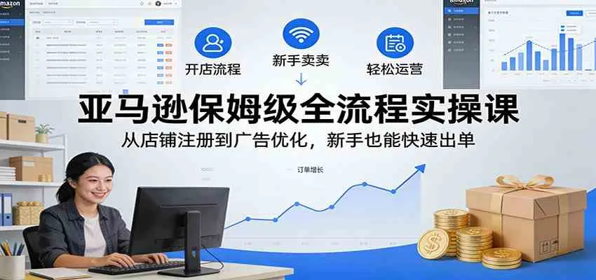 亚马逊保姆级全流程实操课：从店铺注册到广告优化，新手也能快速出单-副业吧