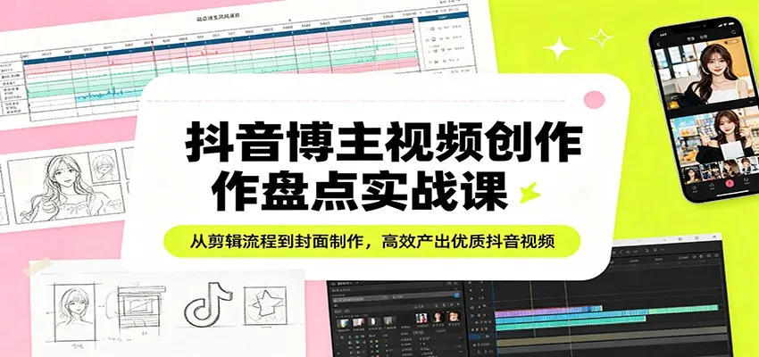 抖音博主视频创作盘点实战课：从剪辑流程到封面制作，高效产出优质抖音视频-副业吧