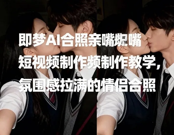 即梦AI合照亲嘴短视频制作教学，氛围感拉满的情侣合照-副业吧