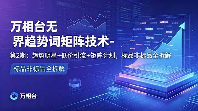 （18861期）万相台无界趋势词矩阵技术-第2期：趋势明星+低价引流+矩阵计划，标品非标品全拆解-副业吧
