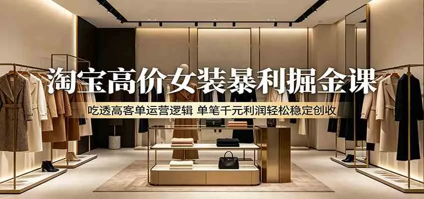 淘宝高价女装暴利掘金课:吃透高客单运营逻辑,单笔千元利润轻松稳定创收-副业吧
