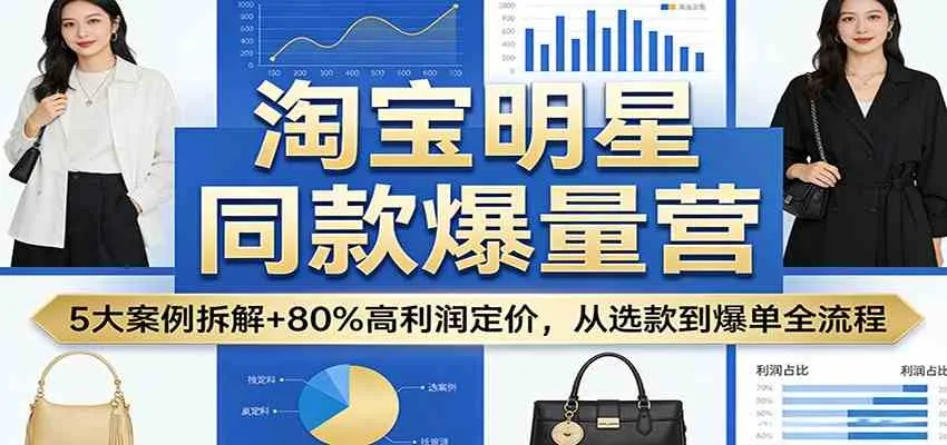 淘宝明星同款爆量营：5大案例拆解+80%高利润定价，从选款到爆单全流程-副业吧