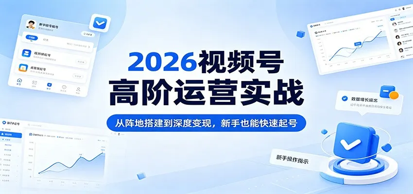 2026视频号高阶运营实战：从阵地搭建到深度变现，新手也能快速起号-副业吧