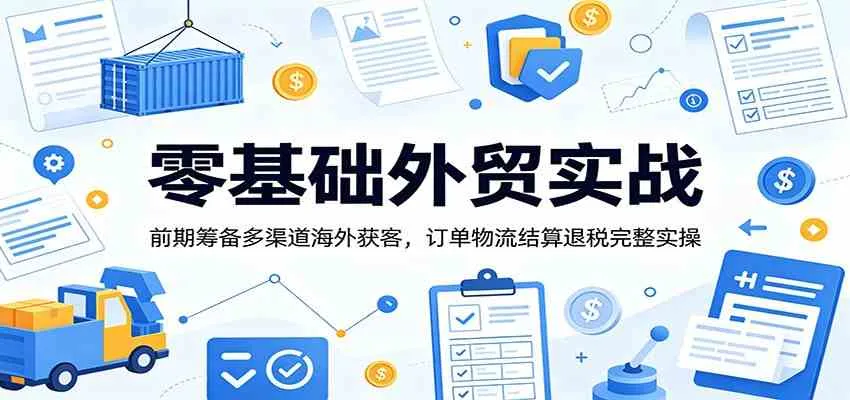 零基础外贸实战：前期筹备多渠道海外获客，订单物流结算退税完整实操-副业吧